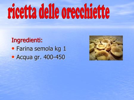 Ingredienti: Farina semola kg 1 Farina semola kg 1 Acqua gr. 400-450 Acqua gr. 400-450.