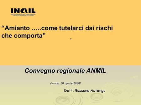Convegno regionale ANMIL Crema, 24 aprile 2009 Dott. Rossana Astengo Dott. Rossana Astengo. Amianto …..come tutelarci dai rischi che comporta.
