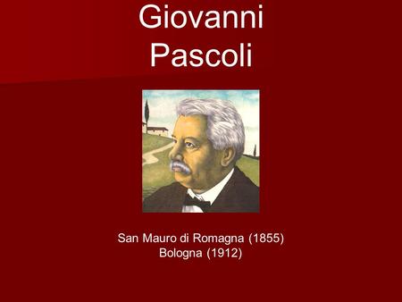 Giovanni Pascoli San Mauro di Romagna (1855) Bologna (1912)
