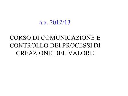 A.a. 2012/13 CORSO DI COMUNICAZIONE E CONTROLLO DEI PROCESSI DI CREAZIONE DEL VALORE.