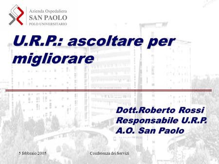 5 febbraio 2005Conferenza dei Servizi U.R.P.: ascoltare per migliorare Dott.Roberto Rossi Responsabile U.R.P. A.O. San Paolo.