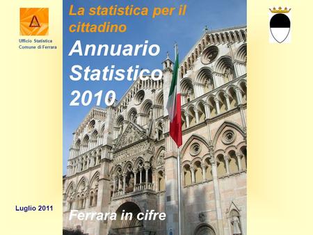 La statistica per il cittadino Annuario Statistico 2010 Ferrara in cifre Luglio 2011 Ufficio Statistica Comune di Ferrara.