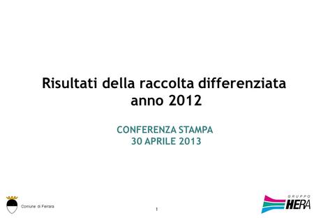 Comune di Ferrara 1 Risultati della raccolta differenziata anno 2012 CONFERENZA STAMPA 30 APRILE 2013.