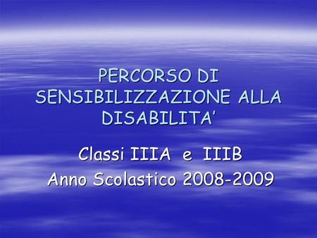 PERCORSO DI SENSIBILIZZAZIONE ALLA DISABILITA Classi IIIA e IIIB Anno Scolastico 2008-2009.
