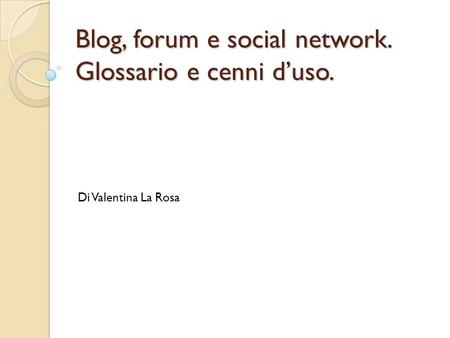 Blog, forum e social network. Glossario e cenni duso. Di Valentina La Rosa.