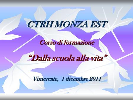 CTRH MONZA EST Corso di formazione Dalla scuola alla vita Vimercate, 1 dicembre 2011.