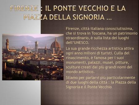 Firenze, città italiana conosciutissima, che si trova in Toscana, ha un patrimonio straordinario, è sulla lista dei luoghi dellUNESCO. La sua grande ricchezza.