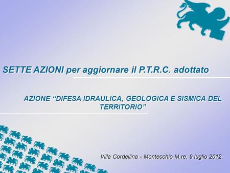 SETTE AZIONI per aggiornare il P.T.R.C. adottato AZIONE DIFESA IDRAULICA, GEOLOGICA E SISMICA DEL TERRITORIO Villa Cordellina - Montecchio M.re, 9 luglio.