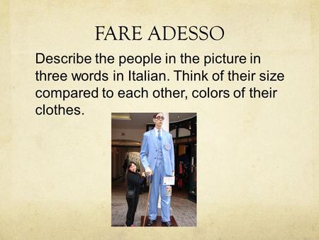 FARE ADESSO Describe the people in the picture in three words in Italian. Think of their size compared to each other, colors of their clothes.