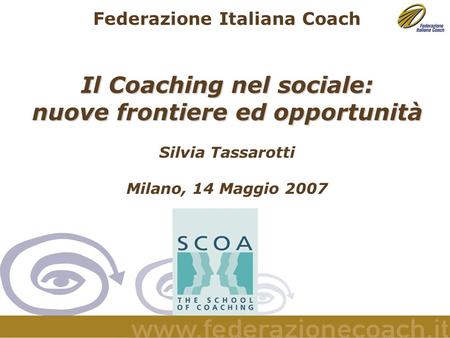 Federazione Italiana Coach Il Coaching nel sociale: nuove frontiere ed opportunità Silvia Tassarotti Milano, 14 Maggio 2007.