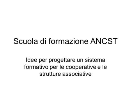 Scuola di formazione ANCST Idee per progettare un sistema formativo per le cooperative e le strutture associative.