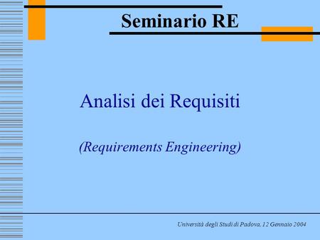 Analisi dei Requisiti (Requirements Engineering) Seminario RE Università degli Studi di Padova, 12 Gennaio 2004.