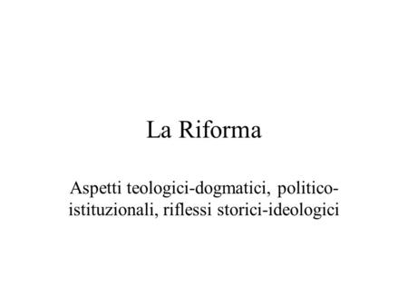 La Riforma Aspetti teologici-dogmatici, politico-istituzionali, riflessi storici-ideologici.