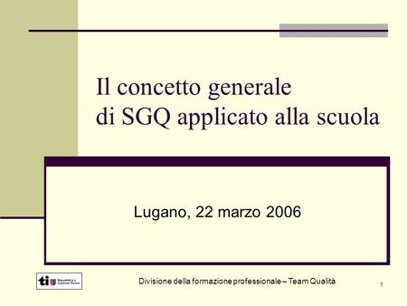 1 Il concetto generale di SGQ applicato alla scuola Lugano, 22 marzo 2006 Divisione della formazione professionale – Team Qualità