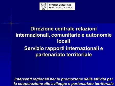 Direzione centrale relazioni internazionali, comunitarie e autonomie locali Servizio rapporti internazionali e partenariato territoriale Interventi regionali.