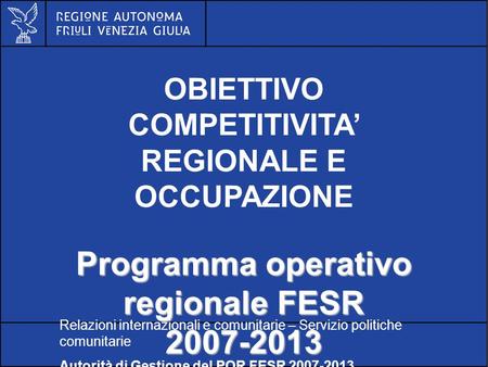 POR FESR FVG 2007-2013 OBIETTIVO COMPETITIVITA REGIONALE E OCCUPAZIONE Programma operativo regionale FESR 2007-2013 Relazioni internazionali e comunitarie.