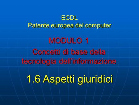 ECDL Patente europea del computer MODULO 1 Concetti di base della tecnologia dellinformazione 1.6 Aspetti giuridici.