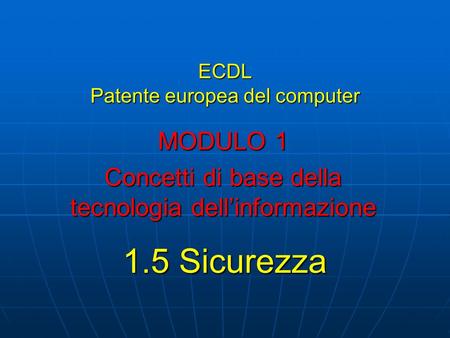 ECDL Patente europea del computer MODULO 1 Concetti di base della tecnologia dellinformazione 1.5 Sicurezza.