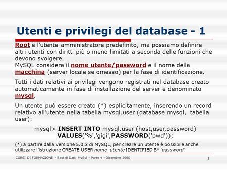 CORSI DI FORMAZIONE - Basi di Dati: MySql - Parte 4 - Dicembre 2005 1 Utenti e privilegi del database - 1 Root è lutente amministratore predefinito, ma.
