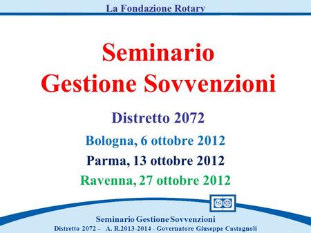 Seminario Gestione Sovvenzioni Distretto 2072 Bologna, 6 ottobre 2012 Parma, 13 ottobre 2012 Ravenna, 27 ottobre 2012 Seminario Gestione Sovvenzioni Distretto.