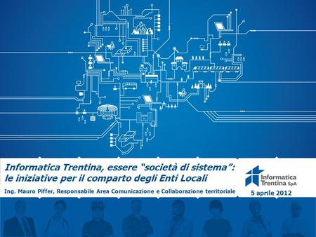 Informatica Trentina, essere “società di sistema”: le iniziative per il comparto degli Enti Locali Ing. Mauro Piffer, Responsabile Area Comunicazione e.