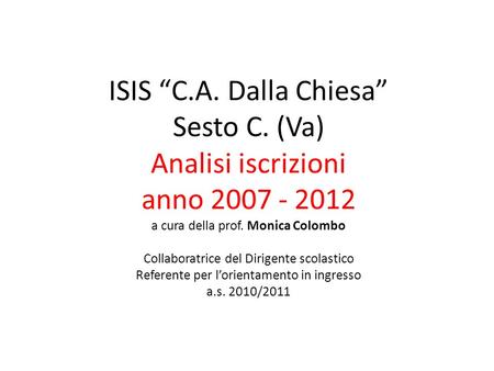 ISIS C.A. Dalla Chiesa Sesto C. (Va) Analisi iscrizioni anno 2007 - 2012 a cura della prof. Monica Colombo Collaboratrice del Dirigente scolastico Referente.