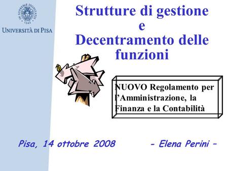 Strutture di gestione e Decentramento delle funzioni NUOVO Regolamento per lAmministrazione, la Finanza e la Contabilità Pisa, 14 ottobre 2008 - Elena.