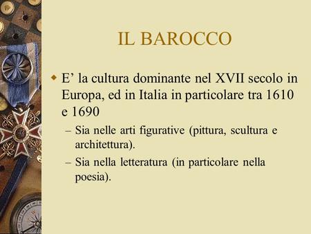 IL BAROCCO E’ la cultura dominante nel XVII secolo in Europa, ed in Italia in particolare tra 1610 e 1690 Sia nelle arti figurative (pittura, scultura.