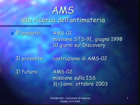 Davide Vitè - Universita' di Ginevra Torino, 15.9.2000 1 AMS alla ricerca dellantimateria n Il passato:AMS-01 missione STS-91, giugno 1998 10 giorni sul.