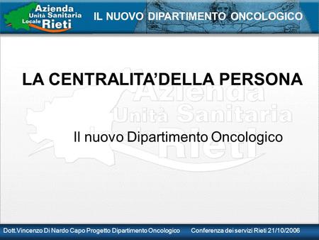 Dott.Vincenzo Di Nardo Capo Progetto Dipartimento Oncologico Conferenza dei servizi Rieti 21/10/2006 IL NUOVO DIPARTIMENTO ONCOLOGICO LA CENTRALITADELLA.