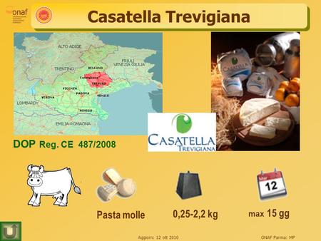 Aggiorn: 12 ott 2010ONAF Parma: MP Casatella Trevigiana 0,25-2,2 kg max 15 gg Pasta molle DOP Reg. CE 487/2008.