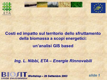 Slide 1 Workshop – 29 Settembre 2003 Costi ed impatto sul territorio dello sfruttamento della biomassa a scopi energetici: unanalisi GIS based Ing. L.
