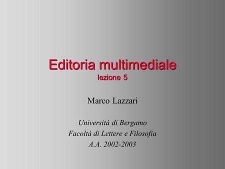 Editoria multimediale lezione 5 Marco Lazzari Università di Bergamo Facoltà di Lettere e Filosofia A.A. 2002-2003.