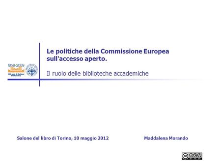 Le politiche della Commissione Europea sull'accesso aperto. Il ruolo delle biblioteche accademiche Salone del libro di Torino, 10 maggio 2012 Maddalena.