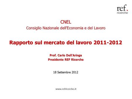 CNEL Consiglio Nazionale dellEconomia e del Lavoro Rapporto sul mercato del lavoro 2011-2012 Prof. Carlo DellAringa Presidente REF Ricerche 18 Settembre.