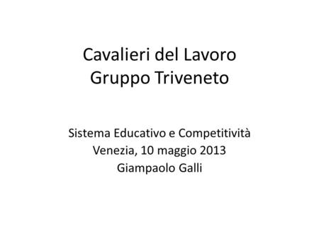Cavalieri del Lavoro Gruppo Triveneto Sistema Educativo e Competitività Venezia, 10 maggio 2013 Giampaolo Galli.