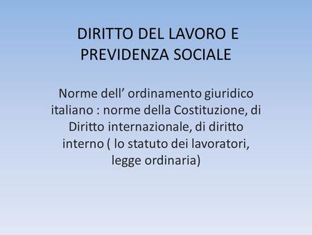 DIRITTO DEL LAVORO E PREVIDENZA SOCIALE Norme dell ordinamento giuridico italiano : norme della Costituzione, di Diritto internazionale, di diritto interno.