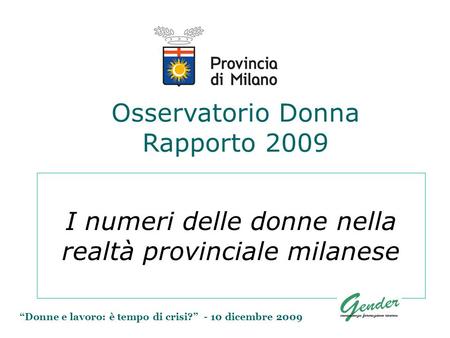 Donne e lavoro: è tempo di crisi? - 10 dicembre 2009 Osservatorio Donna Rapporto 2009 I numeri delle donne nella realtà provinciale milanese.