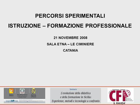 S. RAVIDA PERCORSI SPERIMENTALI ISTRUZIONE – FORMAZIONE PROFESSIONALE 21 NOVEMBRE 2008 SALA ETNA – LE CIMINIERE CATANIA.