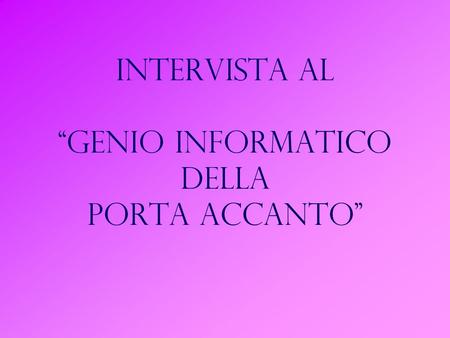 INTERVISTA AL GENIO INFORMATICO DELLA PORTA ACCANTO.
