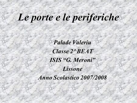 Le porte e le periferiche Palade Valeriu Classe 2^BEAT ISIS G. Meroni Lissone Anno Scolastico 2007/2008.