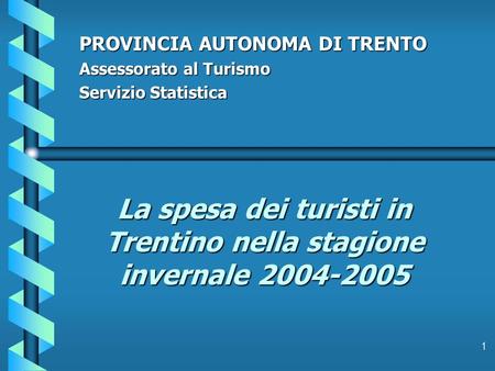 1 La spesa dei turisti in Trentino nella stagione invernale 2004-2005 PROVINCIA AUTONOMA DI TRENTO Assessorato al Turismo Servizio Statistica.