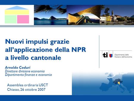 Canton Ticino – NPR I 1 Nuovi impulsi grazie allapplicazione della NPR a livello cantonale Assemblea ordinaria USCT Chiasso, 26 ottobre 2007 Arnoldo Coduri.
