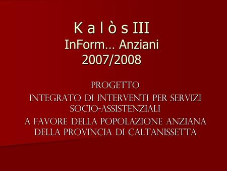 K a l ò s III InForm… Anziani 2007/2008 Progetto Integrato di Interventi per Servizi socio-assistenziali a favore della Popolazione Anziana della Provincia.