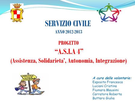 SERVIZIO CIVILE ANNO 2012-2013 PROGETTO A.S.I.A 4 (Assistenza, Solidarieta, Autonomia, Integrazione) A cura delle volontarie: Esposito Francesca Luciani.