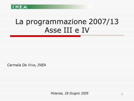 1 La programmazione 2007/13 Asse III e IV Carmela De Vivo, INEA Potenza, 28 Giugno 2005.