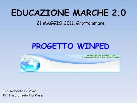EDUCAZIONE MARCHE 2.0 21 MAGGIO 2011, Grottammare PROGETTO WINPED Ing. Roberto Di Rosa Dott.ssa Elisabetta Rossi.