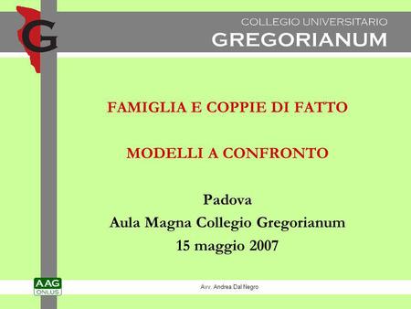 FAMIGLIA E COPPIE DI FATTO MODELLI A CONFRONTO Padova Aula Magna Collegio Gregorianum 15 maggio 2007 Avv. Andrea Dal Negro.