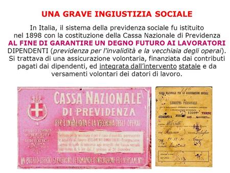 UNA GRAVE INGIUSTIZIA SOCIALE In Italia, il sistema della previdenza sociale fu istituito nel 1898 con la costituzione della Cassa Nazionale di Previdenza.