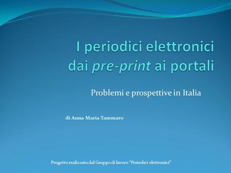 Problemi e prospettive in Italia di Anna Maria Tammaro Progetto realizzato dal Gruppo di lavoro Periodici elettronici.